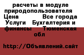 расчеты в модуле природопользователя › Цена ­ 3 000 - Все города Услуги » Бухгалтерия и финансы   . Тюменская обл.